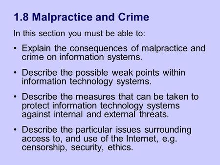 1.8 Malpractice and Crime In this section you must be able to: Explain the consequences of malpractice and crime on information systems. Describe the possible.