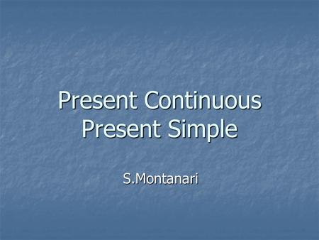 Present Continuous Present Simple S.Montanari. Present Continuous Positive sentence: Positive sentence: subject + be + verb –ing e.g. He is studying Russian.