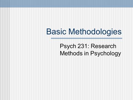 Basic Methodologies Psych 231: Research Methods in Psychology.