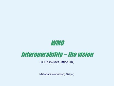 Page 1 © Crown copyright 2005 Workshop on Metadata Beijing27-29 September WMO Interoperability – the vision Gil Ross (Met Office UK) Metadata workshop;