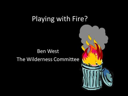 Playing with Fire? Ben West The Wilderness Committee.