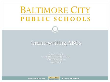 B ALTIMORE C ITY P UBLIC S CHOOLS Grant-writing ABCs Abigail Breiseth Grants Development Specialist Office of Engagement July 7, 2014 1.