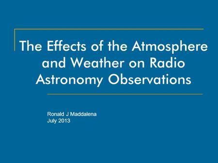 The Effects of the Atmosphere and Weather on Radio Astronomy Observations Ronald J Maddalena July 2013.