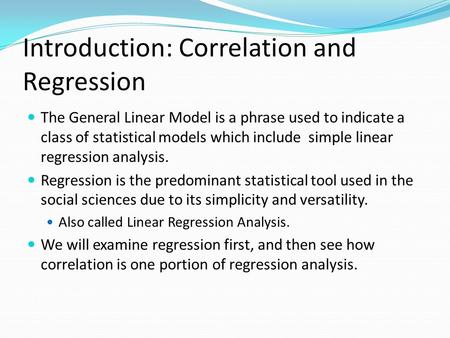 Introduction: Correlation and Regression The General Linear Model is a phrase used to indicate a class of statistical models which include simple linear.