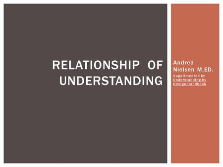 Andrea Nielsen M.ED. Supplimented by Understanding by Design Handbook RELATIONSHIP OF UNDERSTANDING.