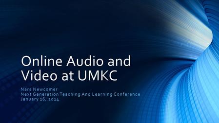 Online Audio and Video at UMKC Nara Newcomer Next Generation Teaching And Learning Conference January 16, 2014.
