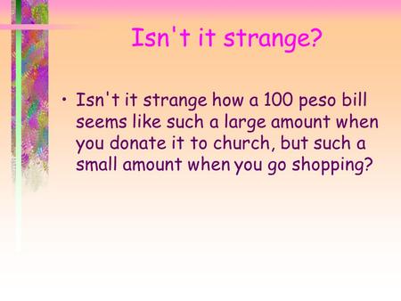 Isn't it strange? Isn't it strange how a 100 peso bill seems like such a large amount when you donate it to church, but such a small amount when you go.