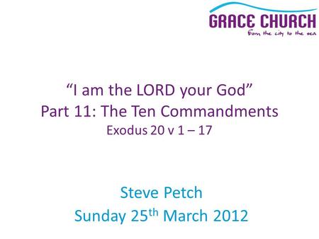 Steve Petch Sunday 25 th March 2012 “I am the LORD your God” Part 11: The Ten Commandments Exodus 20 v 1 – 17.