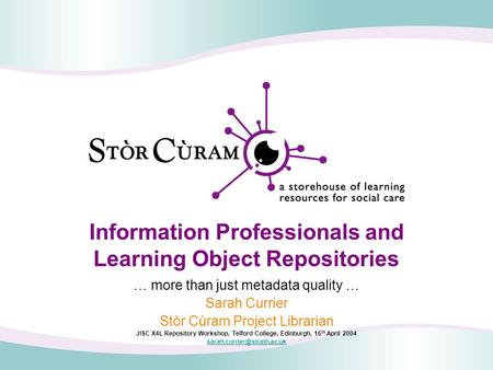 Information Professionals and Learning Object Repositories … more than just metadata quality … Sarah Currier Stòr Cùram Project Librarian JISC X4L Repository.