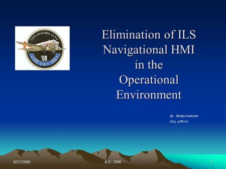 6/27/2008IFIS 20081 Elimination of ILS Navigational HMI in the Operational Environment By: Mickey Lindecker FAA, AJW143.
