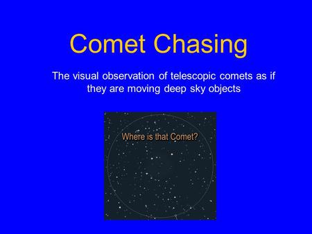 Comet Chasing The visual observation of telescopic comets as if they are moving deep sky objects.