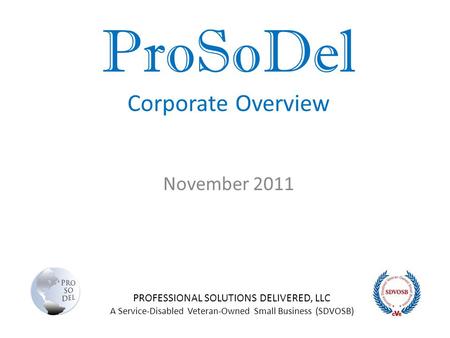 ProSoDel Corporate Overview November 2011 PROFESSIONAL SOLUTIONS DELIVERED, LLC A Service-Disabled Veteran-Owned Small Business (SDVOSB)