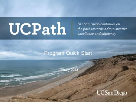 Program Quick Start January 2013. Topics Why are we doing this? Who are the stakeholders? What is UCPath and how is it implemented? What are the main.