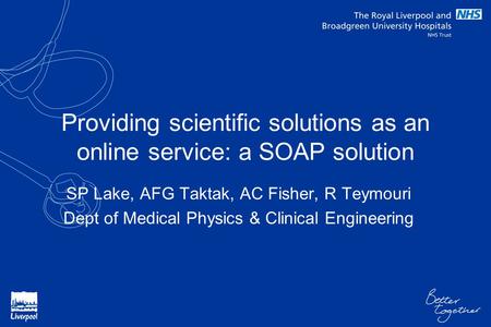 Providing scientific solutions as an online service: a SOAP solution SP Lake, AFG Taktak, AC Fisher, R Teymouri Dept of Medical Physics & Clinical Engineering.