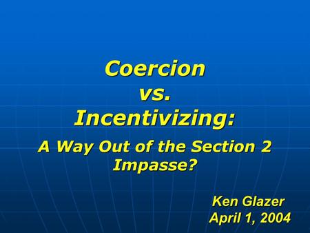 Coercion vs. Incentivizing: A Way Out of the Section 2 Impasse? Ken Glazer April 1, 2004 April 1, 2004.