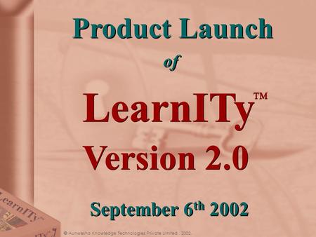  Aunwesha Knowledge Technologies Private Limited, 2002. LearnITy TM Product Launch of Product Launch of Version 2.0 September 6 th 2002.