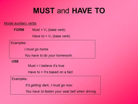 MUST and HAVE TO Modal auxiliary verbs FORMMust + V 1 (base verb) Have to + V 1 (base verb) Examples: I must go home. You have to do your homework. USE.