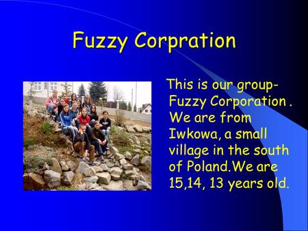 Fuzzy Corpration This is our group- Fuzzy Corporation. We are from Iwkowa, a small village in the south of Poland.We are 15,14, 13 years old.