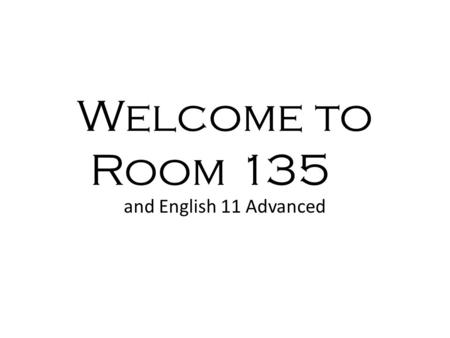 Welcome to Room 135 and English 11 Advanced. Day One: General Expectations Hats - off once you enter my class or in assemblies Food - no food in this.