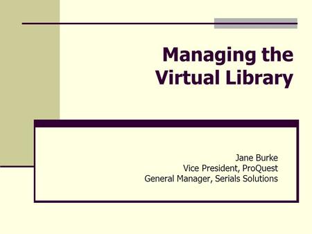 Managing the Virtual Library Jane Burke Vice President, ProQuest General Manager, Serials Solutions.