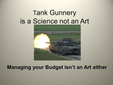 T ank Gunnery is a Science not an Art Managing your Budget isn’t an Art either.