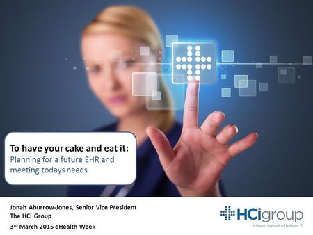 To have your cake and eat it: Planning for a future EHR and meeting todays needs Jonah Aburrow-Jones, Senior Vice President The HCI Group 3 rd March 2015.