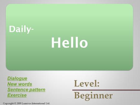 Copyright © 2009 Lumivox International Ltd. Daily- Hello Daily- Hello Level: Beginner Dialogue New words Sentence pattern Exercise.