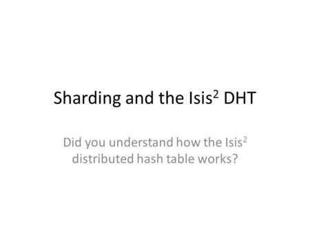 Sharding and the Isis 2 DHT Did you understand how the Isis 2 distributed hash table works?
