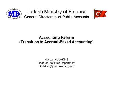 Turkish Ministry of Finance General Directorate of Public Accounts Accounting Reform (Transition to Accrual-Based Accounting) Haydar KULAKSIZ Head of Statistics.