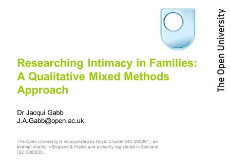 Researching Intimacy in Families: A Qualitative Mixed Methods Approach Dr Jacqui Gabb The Open University is incorporated by Royal.