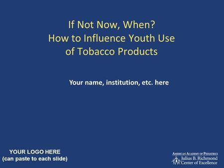 If Not Now, When? How to Influence Youth Use of Tobacco Products Your name, institution, etc. here YOUR LOGO HERE (can paste to each slide)