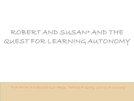 ROBERT AND SUSAN * AND THE QUEST FOR LEARNING AUTONOMY *With thanks (and apologies) to John Biggs, “Teaching for Quality Learning at University”.