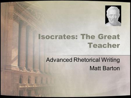 Isocrates: The Great Teacher Advanced Rhetorical Writing Matt Barton.