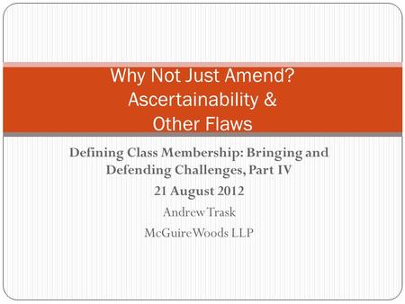 Defining Class Membership: Bringing and Defending Challenges, Part IV 21 August 2012 Andrew Trask McGuireWoods LLP Why Not Just Amend? Ascertainability.