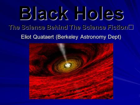 Black Holes The Science Behind The Science Fiction Eliot Quataert (Berkeley Astronomy Dept) Eliot Quataert (Berkeley Astronomy Dept)