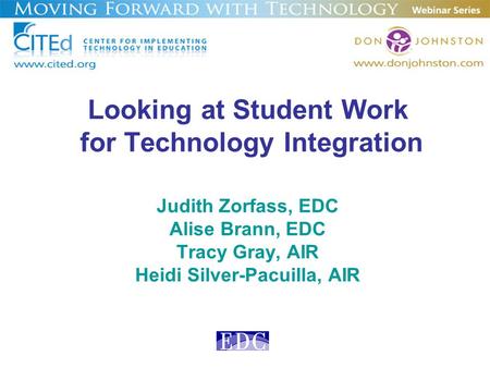 Looking at Student Work for Technology Integration Judith Zorfass, EDC Alise Brann, EDC Tracy Gray, AIR Heidi Silver-Pacuilla, AIR.