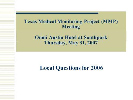 Texas Medical Monitoring Project (MMP) Meeting Omni Austin Hotel at Southpark Thursday, May 31, 2007 Local Questions for 2006.