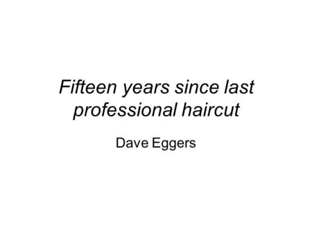 Fifteen years since last professional haircut Dave Eggers.