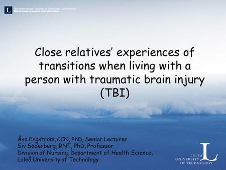 Close relatives’ experiences of transitions when living with a person with traumatic brain injury (TBI) Åsa Engström, CCN, PhD, Senior Lecturer Siv Söderberg,