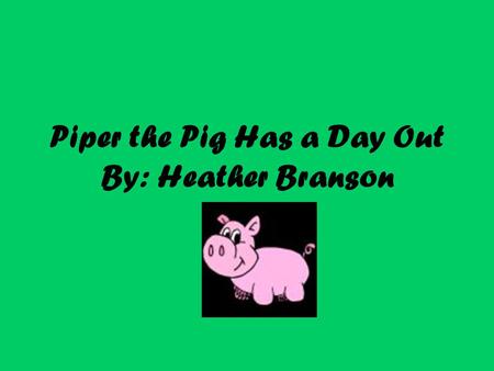Piper the Pig Has a Day Out By: Heather Branson. Piper the pig was a very curious pig. He was always snooping around and getting into trouble. One day.