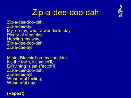 Zip-a-dee-doo-dah, Zip-a-dee-ay. My, oh my, what a wonderful day! Plenty of sunshine Heading my way, Zip-a-dee-doo-dah, Zip-a-dee-ay! Mister Bluebird on.