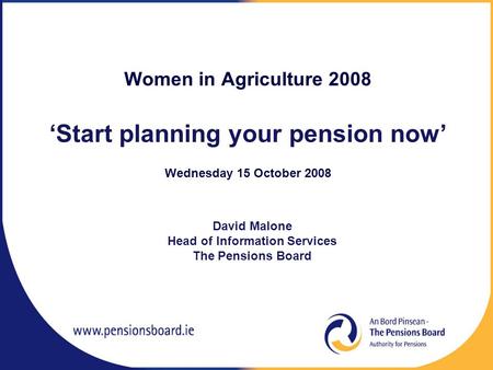 Women in Agriculture 2008 ‘Start planning your pension now’ Wednesday 15 October 2008 David Malone Head of Information Services The Pensions Board.