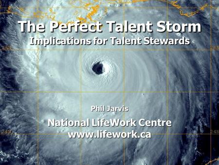 The Perfect Talent Storm: Implications for Talent Stewards Phil Jarvis National LifeWork Centre www.lifework.ca The Perfect Talent Storm Implications for.
