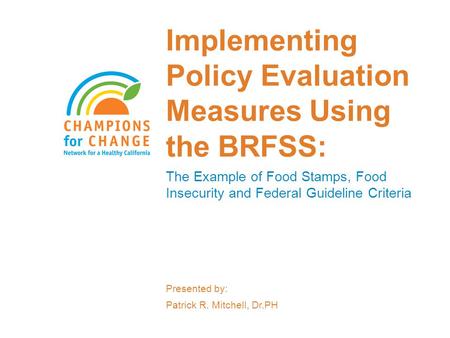 Implementing Policy Evaluation Measures Using the BRFSS: The Example of Food Stamps, Food Insecurity and Federal Guideline Criteria Presented by: Patrick.