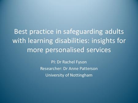 Best practice in safeguarding adults with learning disabilities: insights for more personalised services PI: Dr Rachel Fyson Researcher: Dr Anne Patterson.