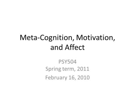 Meta-Cognition, Motivation, and Affect PSY504 Spring term, 2011 February 16, 2010.