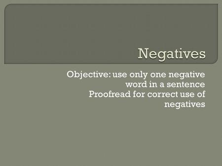 Objective: use only one negative word in a sentence Proofread for correct use of negatives.