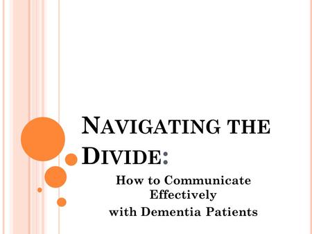 N AVIGATING THE D IVIDE : How to Communicate Effectively with Dementia Patients.
