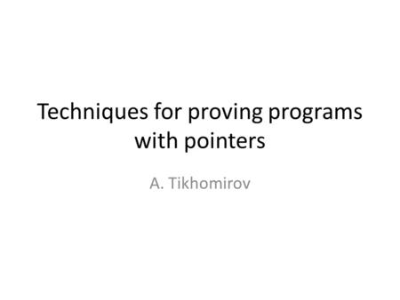 Techniques for proving programs with pointers A. Tikhomirov.