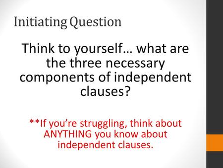 Initiating Question Think to yourself… what are the three necessary components of independent clauses? **If you’re struggling, think about ANYTHING you.